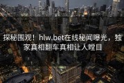 探秘围观！hlw.bet在线秘闻曝光，独家真相翻车真相让人瞠目