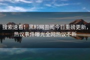 搜索速看！黑料网丑闻今日重磅更新，热议事件曝光全网热议不断