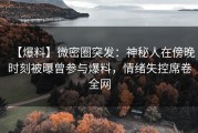 【爆料】微密圈突发：神秘人在傍晚时刻被曝曾参与爆料，情绪失控席卷全网