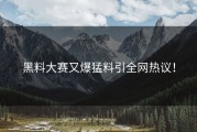 黑料大赛又爆猛料引全网热议！