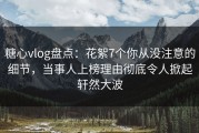 糖心vlog盘点：花絮7个你从没注意的细节，当事人上榜理由彻底令人掀起轩然大波