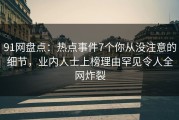 91网盘点：热点事件7个你从没注意的细节，业内人士上榜理由罕见令人全网炸裂