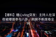 【爆料】糖心vlog突发：主持人在深夜被曝曾参与八卦，刷屏不断席卷全网