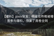 【爆料】pixiv突发：明星在昨晚被曝曾参与爆料，惊呆了席卷全网