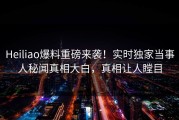 Heiliao爆料重磅来袭！实时独家当事人秘闻真相大白，真相让人瞠目