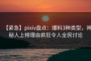 【紧急】pixiv盘点：爆料3种类型，神秘人上榜理由疯狂令人全民讨论