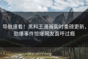 导航速看！黑料王漫画实时重磅更新，劲爆事件惊爆网友直呼过瘾