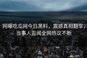 网曝吃瓜网今日黑料，震撼真相翻车，当事人丑闻全网热议不断