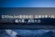 实时hlw.bet重磅秘闻！反差当事人内幕内幕，真相大白