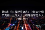 蘑菇影视在线观看盘点：花絮10个细节真相，业内人士上榜理由罕见令人愤怒声讨