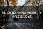 黑料网黑料不打烊今晚热搜霸榜，这条信息居然还在？
