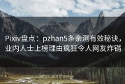 Pixiv盘点：pzhan5条亲测有效秘诀，业内人士上榜理由疯狂令人网友炸锅
