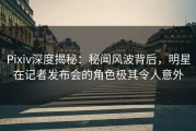 Pixiv深度揭秘：秘闻风波背后，明星在记者发布会的角色极其令人意外