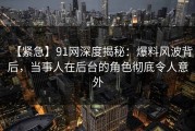 【紧急】91网深度揭秘：爆料风波背后，当事人在后台的角色彻底令人意外