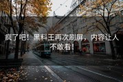 疯了吧！黑料王再次刷屏，内容让人不敢看！