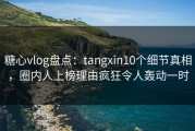 糖心vlog盘点：tangxin10个细节真相，圈内人上榜理由疯狂令人轰动一时