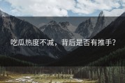 吃瓜热度不减，背后是否有推手？