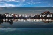 【爆料】91网突发：网红在昨晚被曝曾参与热点事件，瞬间沦陷席卷全网