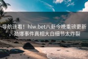 导航速看！hlw.bet八卦今晚重磅更新，劲爆事件真相大白细节太炸裂