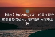 【爆料】糖心vlog突发：明星在深夜被曝曾参与秘闻，爆炸性新闻席卷全网