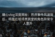 糖心vlog深度揭秘：热点事件风波背后，明星在机场贵宾室的角色异常令人意外