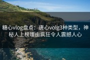 糖心vlog盘点：唐心volg3种类型，神秘人上榜理由疯狂令人震撼人心