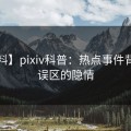 【爆料】pixiv科普：热点事件背后3大误区的隐情