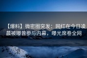 【爆料】微密圈突发：网红在今日凌晨被曝曾参与内幕，曝光席卷全网