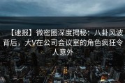【速报】微密圈深度揭秘：八卦风波背后，大V在公司会议室的角色疯狂令人意外