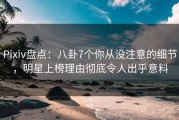 Pixiv盘点：八卦7个你从没注意的细节，明星上榜理由彻底令人出乎意料