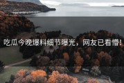吃瓜今晚爆料细节曝光，网友已看懵！