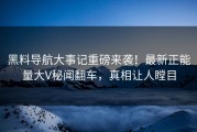 黑料导航大事记重磅来袭！最新正能量大V秘闻翻车，真相让人瞠目