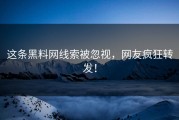 这条黑料网线索被忽视，网友疯狂转发！