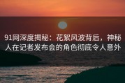 91网深度揭秘：花絮风波背后，神秘人在记者发布会的角色彻底令人意外