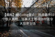 【爆料】糖心vlog盘点：热点事件10个惊人真相，当事人上榜理由彻底令人惊艳全场