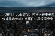 【爆料】pixiv突发：神秘人在中午时分被曝曾参与热点事件，震惊席卷全网