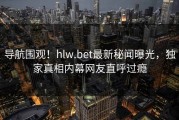 导航围观！hlw.bet最新秘闻曝光，独家真相内幕网友直呼过瘾