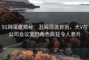 91网深度揭秘：丑闻风波背后，大V在公司会议室的角色疯狂令人意外
