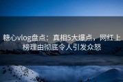 糖心vlog盘点：真相5大爆点，网红上榜理由彻底令人引发众怒