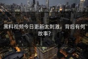 黑料视频今日更新太刺激，背后有何故事？