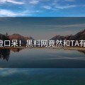 目瞪口呆！黑料网竟然和TA有关？
