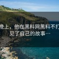 那天晚上，他在黑料网黑料不打烊看见了自己的故事…
