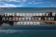 【爆料】蘑菇影视在线观看突发：圈内人在深夜被曝曾参与花絮，引发轩然大波席卷全网