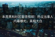 本周黑料社区重磅视频！热议当事人内幕曝光，真相大白