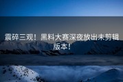 震碎三观！黑料大赛深夜放出未剪辑版本！