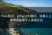 Pixiv盘点：pzhan5大爆点，当事人上榜理由异常令人真相大白