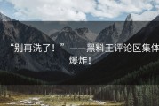 “别再洗了！”——黑料王评论区集体爆炸！