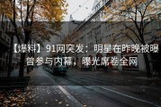 【爆料】91网突发：明星在昨晚被曝曾参与内幕，曝光席卷全网