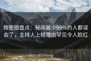 微密圈盘点：秘闻最少99%的人都误会了，主持人上榜理由罕见令人脸红
