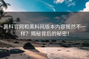 黑料官网和黑料网版本内容居然不一样？揭秘背后的秘密！